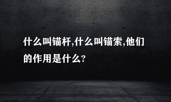 什么叫锚杆,什么叫锚索,他们的作用是什么?