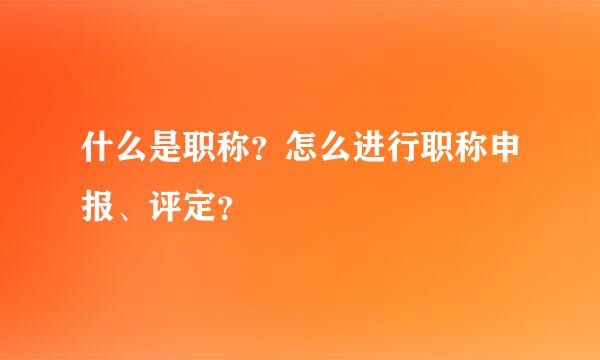 什么是职称？怎么进行职称申报、评定？