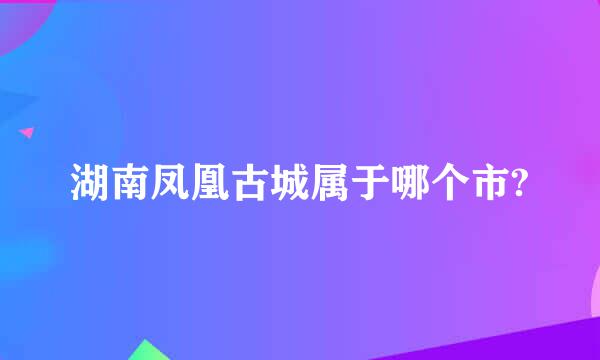 湖南凤凰古城属于哪个市?