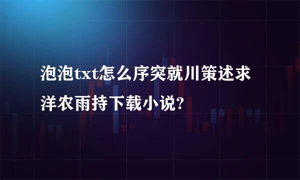 泡泡txt怎么序突就川策述求洋农雨持下载小说?