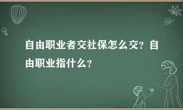 自由职业者交社保怎么交？自由职业指什么？