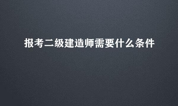 报考二级建造师需要什么条件