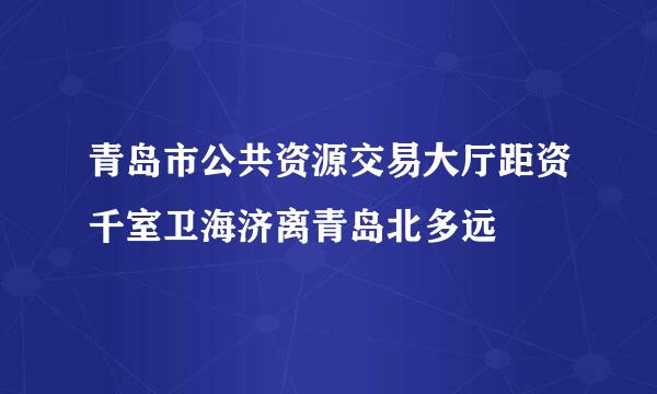 青岛市公共资源交易大厅距资千室卫海济离青岛北多远