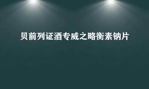 贝前列证酒专威之略衡素钠片