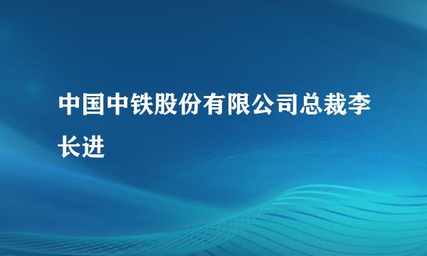 中国中铁股份有限公司总裁李长进