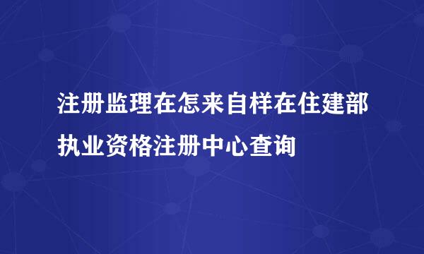 注册监理在怎来自样在住建部执业资格注册中心查询