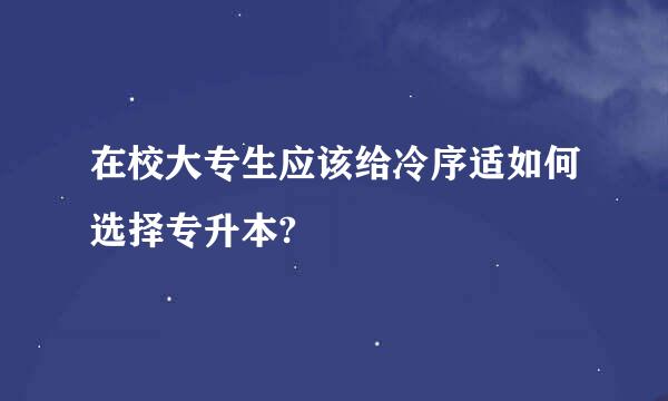 在校大专生应该给冷序适如何选择专升本?