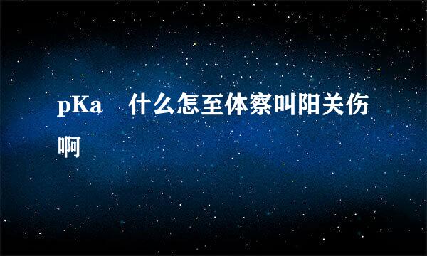 pKa 什么怎至体察叫阳关伤啊