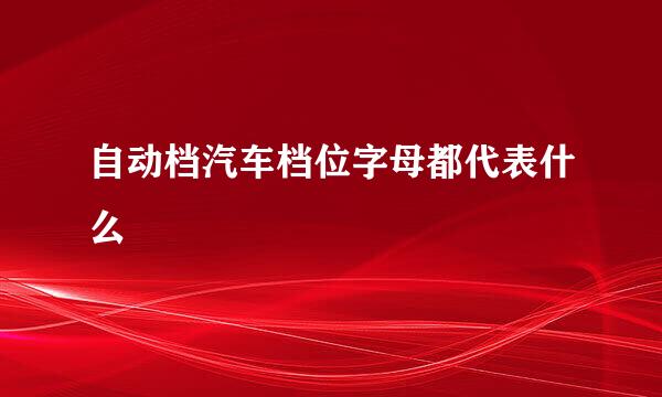 自动档汽车档位字母都代表什么