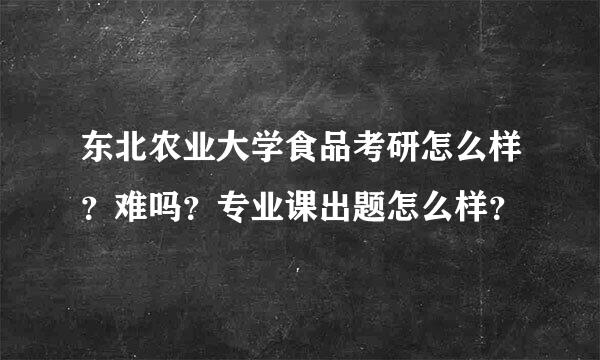 东北农业大学食品考研怎么样？难吗？专业课出题怎么样？