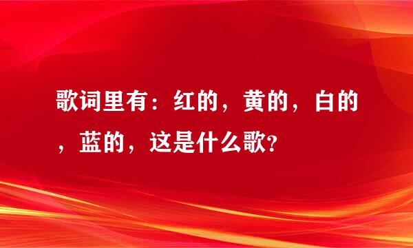 歌词里有：红的，黄的，白的，蓝的，这是什么歌？