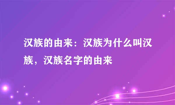 汉族的由来：汉族为什么叫汉族，汉族名字的由来