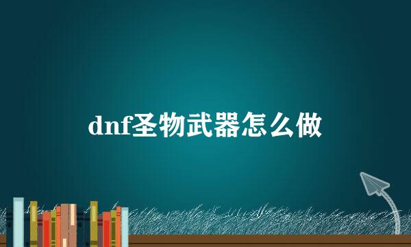 dnf圣物武器怎么做