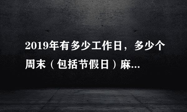 2019年有多少工作日，多少个周末（包括节假日）麻烦小伙伴给个准确的答复！