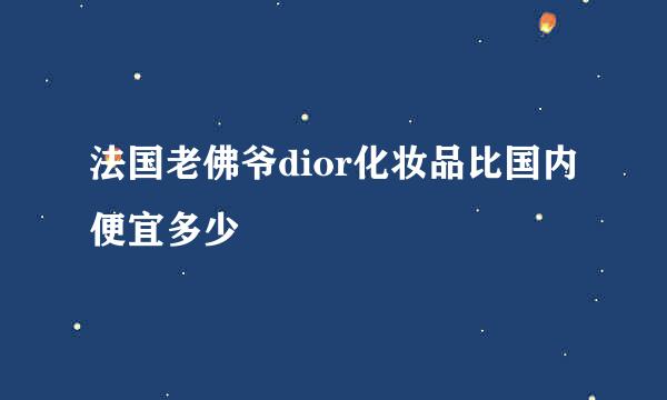 法国老佛爷dior化妆品比国内便宜多少