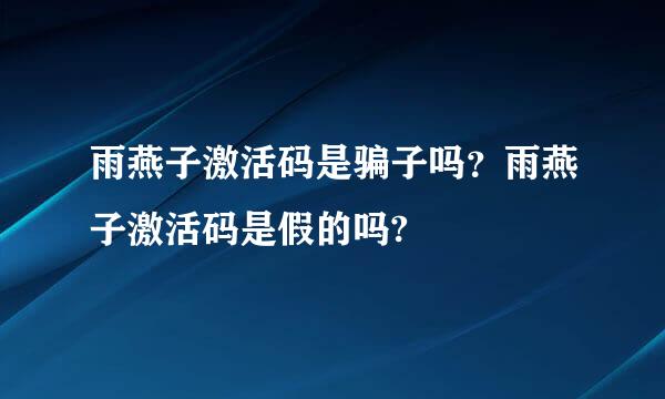 雨燕子激活码是骗子吗？雨燕子激活码是假的吗?