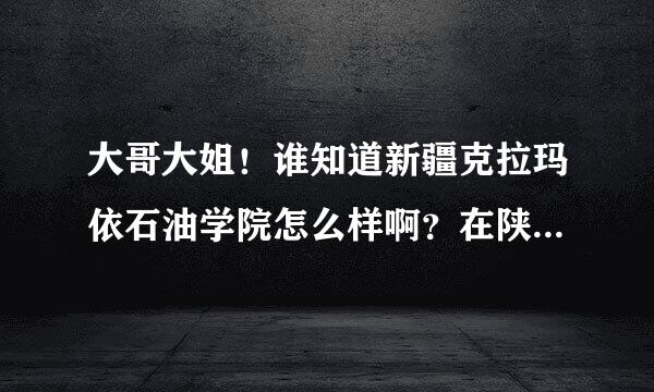 大哥大姐！谁知道新疆克拉玛依石油学院怎么样啊？在陕西招生多少？就业率如何？帮帮小弟！急用！！！多谢