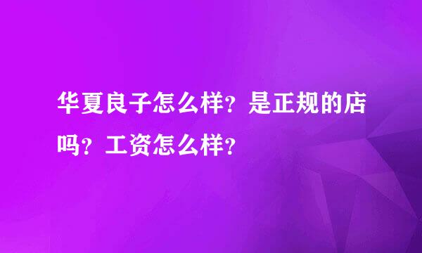 华夏良子怎么样？是正规的店吗？工资怎么样？