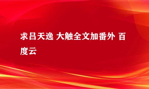 求吕天逸 大触全文加番外 百度云