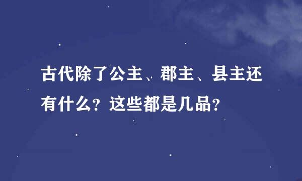 古代除了公主、郡主、县主还有什么？这些都是几品？