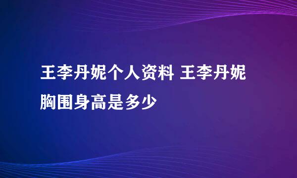 王李丹妮个人资料 王李丹妮胸围身高是多少