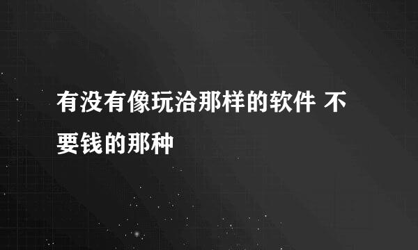 有没有像玩洽那样的软件 不要钱的那种