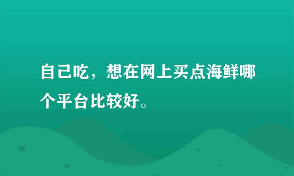 自己吃，想在网上买点海鲜哪个平台比较好。