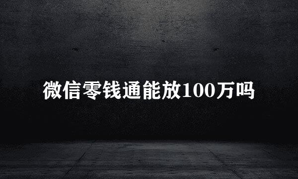 微信零钱通能放100万吗