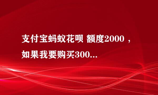 支付宝蚂蚁花呗 额度2000 ，如果我要购买3000的商品可以用吗？怎么用？没试过。