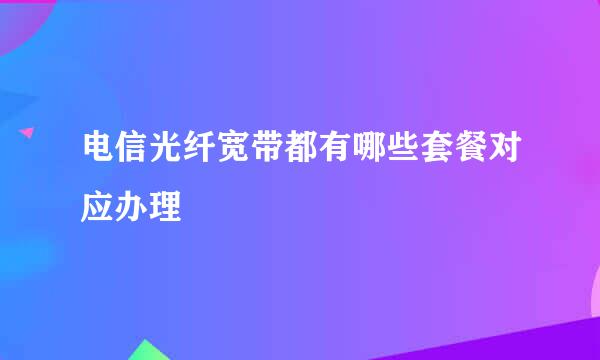 电信光纤宽带都有哪些套餐对应办理