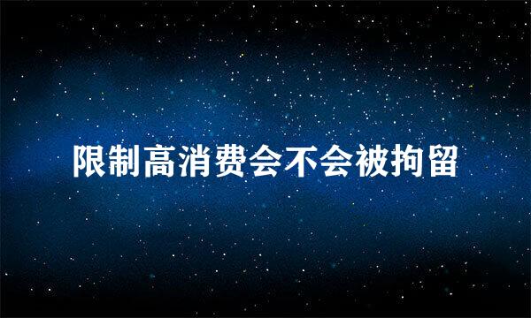 限制高消费会不会被拘留