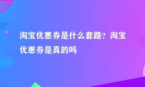 淘宝优惠券是什么套路？淘宝优惠券是真的吗