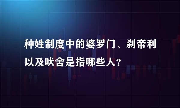 种姓制度中的婆罗门、刹帝利以及吠舍是指哪些人？