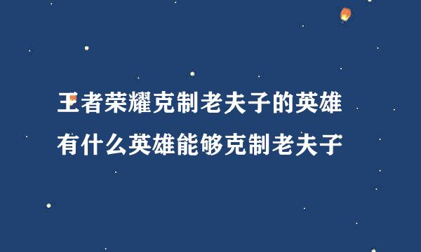 王者荣耀克制老夫子的英雄 有什么英雄能够克制老夫子