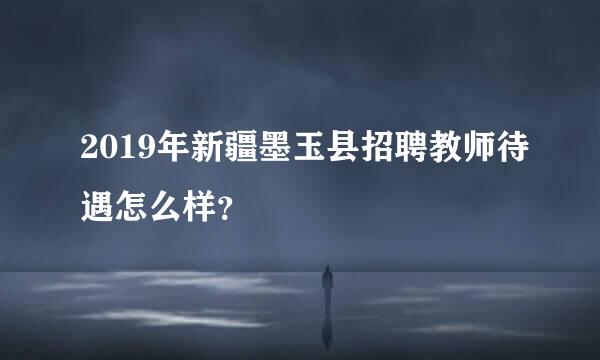 2019年新疆墨玉县招聘教师待遇怎么样？