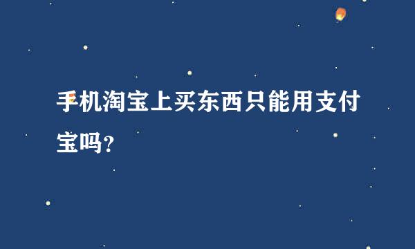 手机淘宝上买东西只能用支付宝吗？