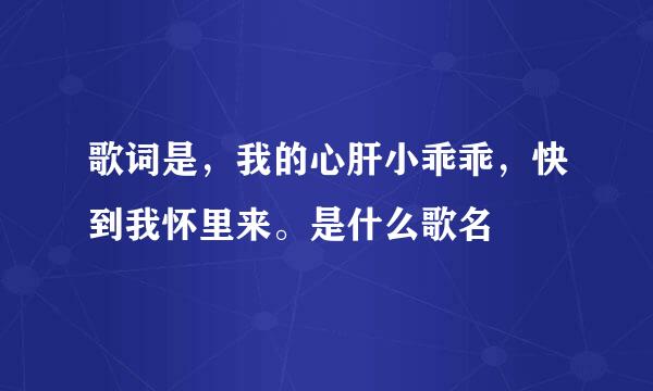 歌词是，我的心肝小乖乖，快到我怀里来。是什么歌名