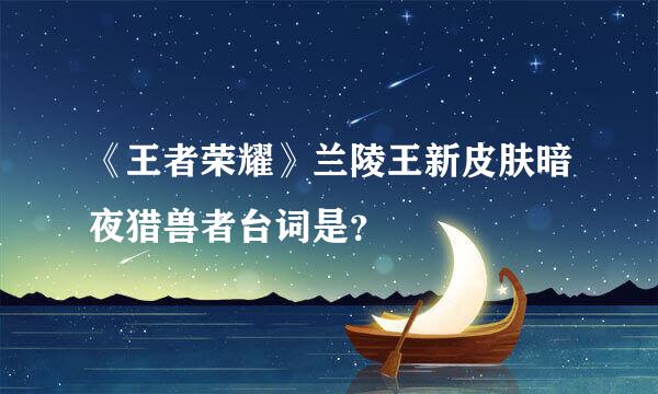 《王者荣耀》兰陵王新皮肤暗夜猎兽者台词是？