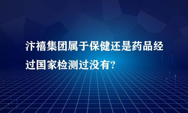 汴禧集团属于保健还是药品经过国家检测过没有?