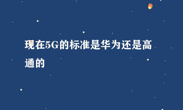 现在5G的标准是华为还是高通的