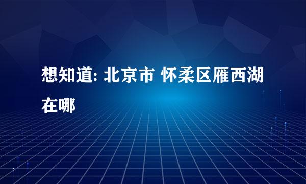 想知道: 北京市 怀柔区雁西湖 在哪