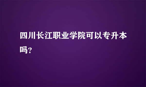 四川长江职业学院可以专升本吗？