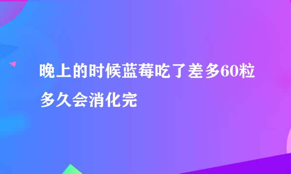 晚上的时候蓝莓吃了差多60粒多久会消化完