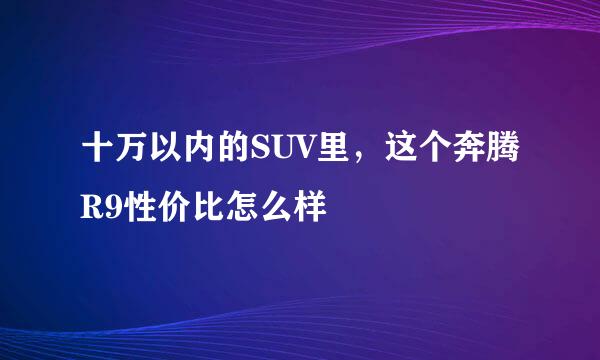 十万以内的SUV里，这个奔腾R9性价比怎么样