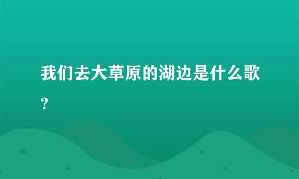 我们去大草原的湖边是什么歌？