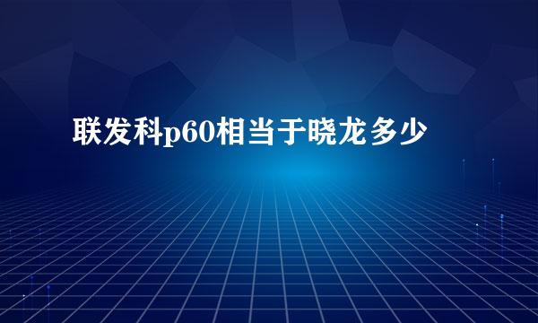 联发科p60相当于晓龙多少