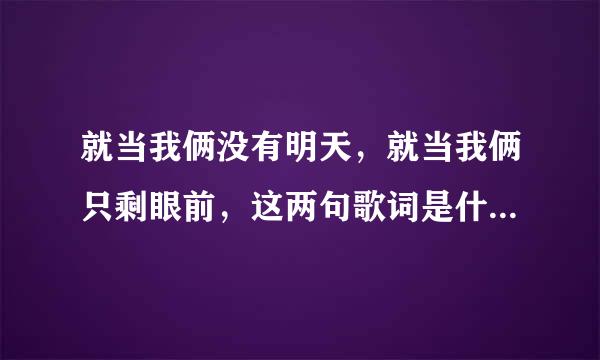 就当我俩没有明天，就当我俩只剩眼前，这两句歌词是什么歌？求解