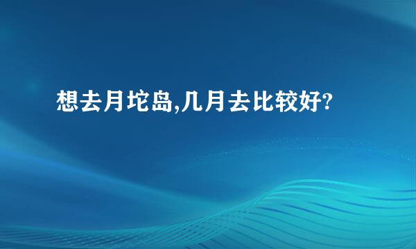 想去月坨岛,几月去比较好?