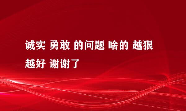 诚实 勇敢 的问题 啥的 越狠 越好 谢谢了