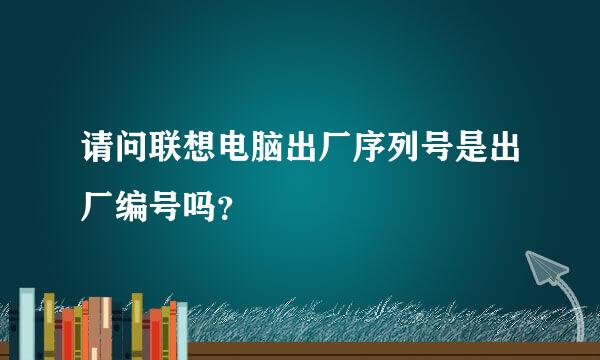 请问联想电脑出厂序列号是出厂编号吗？